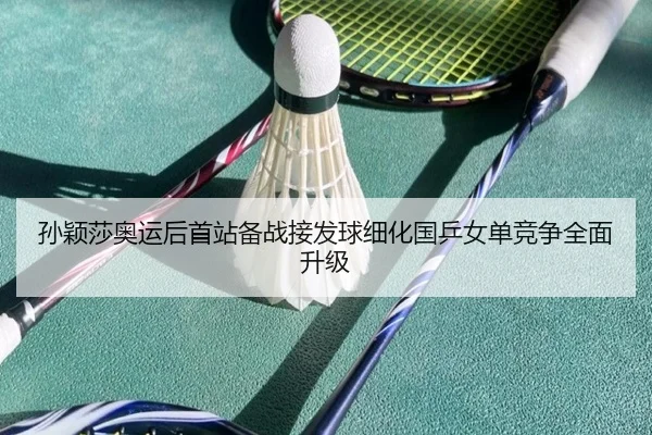 孙颖莎奥运后首站备战接发球细化国乒女单竞争全面升级